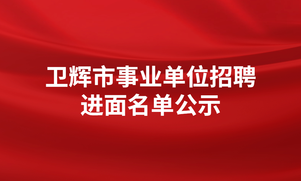 2023年卫辉市事业单位公开招聘工作人员笔试成绩及进入面试资格审查人员名单公示