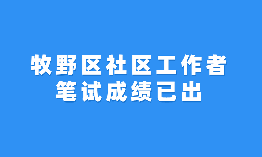 2023年新乡市牧野区公开招聘专职社区工作者笔试成绩、面试资格确认及面试时间通知