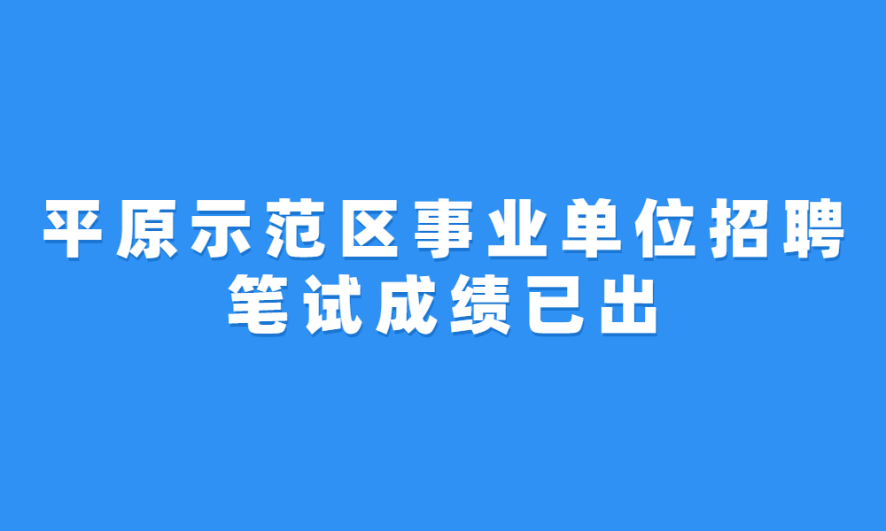 平原示范区2023年公开招聘事业单位工作人员笔试成绩公示