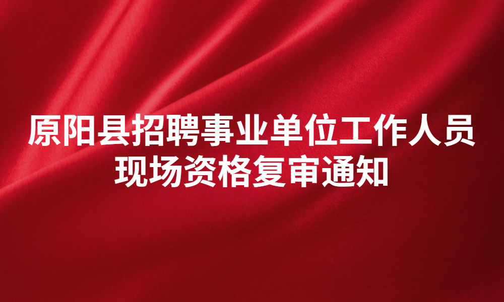 原阳县关于2023年公开招聘事业单位⼯作人员现场资格复审的通知