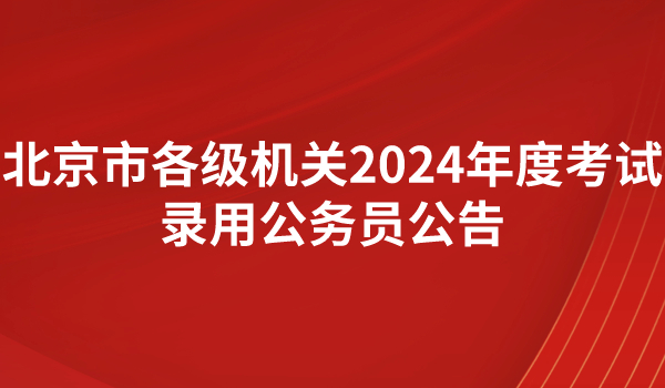 北京市各级机关2024年度考试录用公务员公告