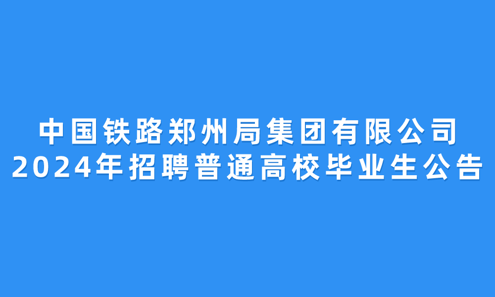 中国铁路郑州局集团有限公司2024年招聘普通高校毕业生公告