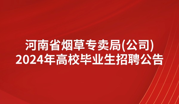 河南省烟草专卖局（公司）2024年高校毕业生招聘公告