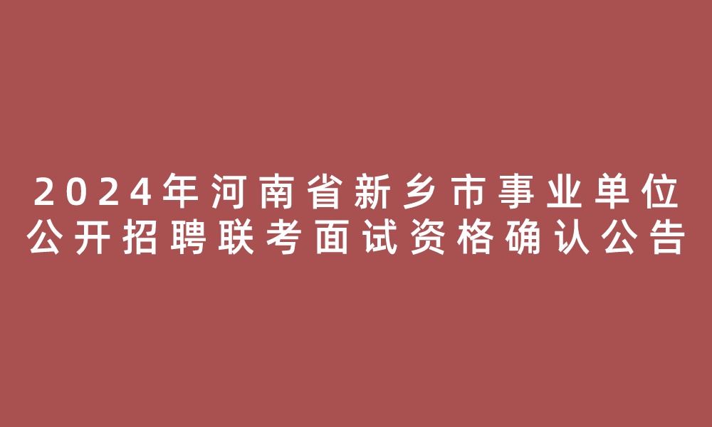 2024年河南省新乡市事业单位公开招聘联考进入面试资格审查名单、笔试岗位核减（取消）情况及面试资格确认公告