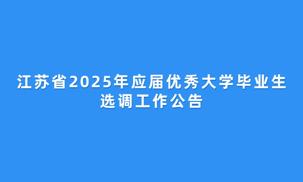 江苏省2025年应届优秀大学毕业生选调工作公告