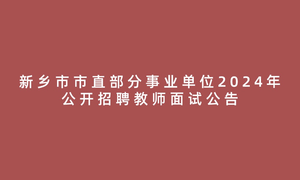 新乡市市直部分事业单位2024年公开招聘教师进入面试人员名单及面试公告