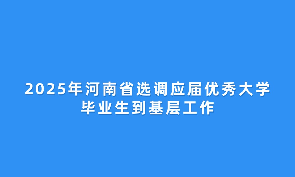 2025年河南省选调应届优秀大学毕业生到基层工作的通知